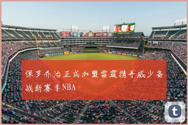 保罗乔治正式加盟雷霆携手威少备战新赛季NBA