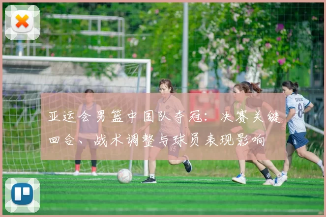 亚运会男篮中国队夺冠：决赛关键回合、战术调整与球员表现影响