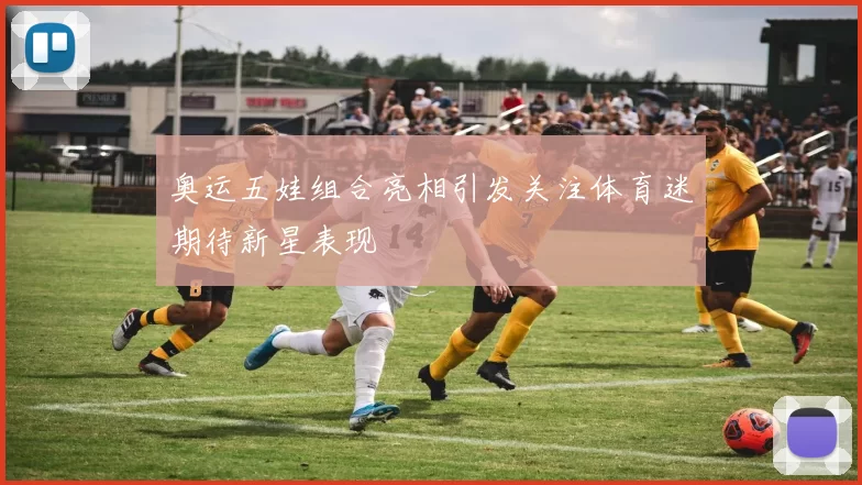 奥运五娃组合亮相引发关注体育迷期待新星表现