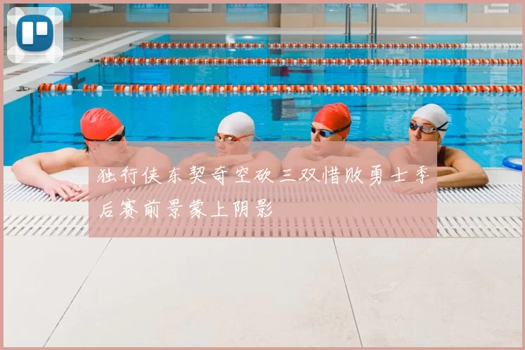 独行侠东契奇空砍三双惜败勇士季后赛前景蒙上阴影